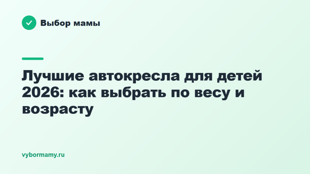 Лучшие автокресла для детей 2026: как выбрать по весу и возрасту